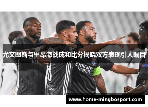 尤文图斯与里昂激战成和比分揭晓双方表现引人瞩目