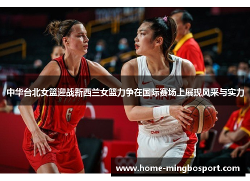 中华台北女篮迎战新西兰女篮力争在国际赛场上展现风采与实力