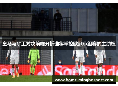 皇马与矿工对决前瞻分析谁将掌控欧冠小组赛的主动权