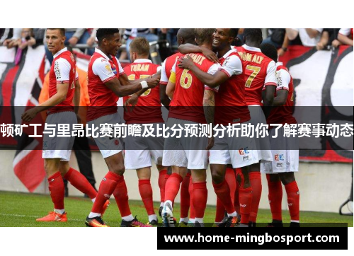 顿矿工与里昂比赛前瞻及比分预测分析助你了解赛事动态